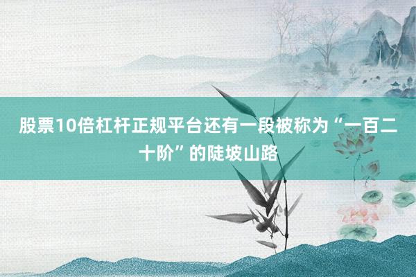 股票10倍杠杆正规平台还有一段被称为“一百二十阶”的陡坡山路