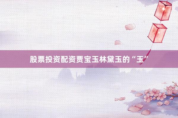 股票投资配资贾宝玉林黛玉的“玉”