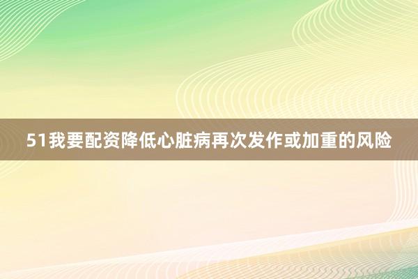 51我要配资降低心脏病再次发作或加重的风险