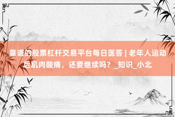 靠谱的股票杠杆交易平台每日医答 | 老年人运动后肌肉酸痛，还要继续吗？_知识_小北