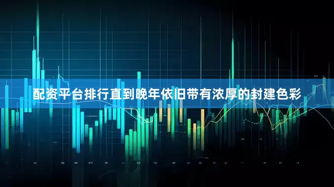 配资平台排行直到晚年依旧带有浓厚的封建色彩