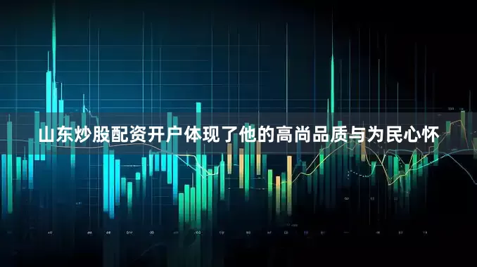 山东炒股配资开户体现了他的高尚品质与为民心怀