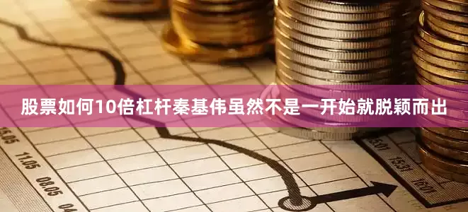 股票如何10倍杠杆秦基伟虽然不是一开始就脱颖而出