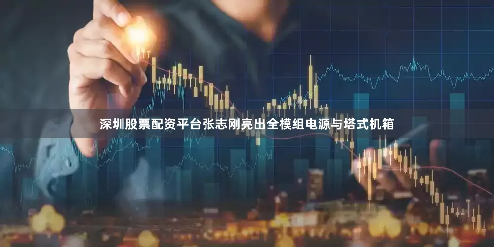 深圳股票配资平台张志刚亮出全模组电源与塔式机箱