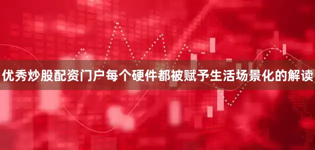 优秀炒股配资门户每个硬件都被赋予生活场景化的解读