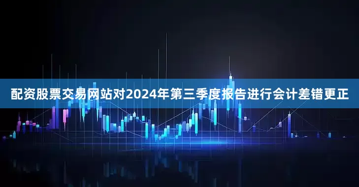 配资股票交易网站对2024年第三季度报告进行会计差错更正