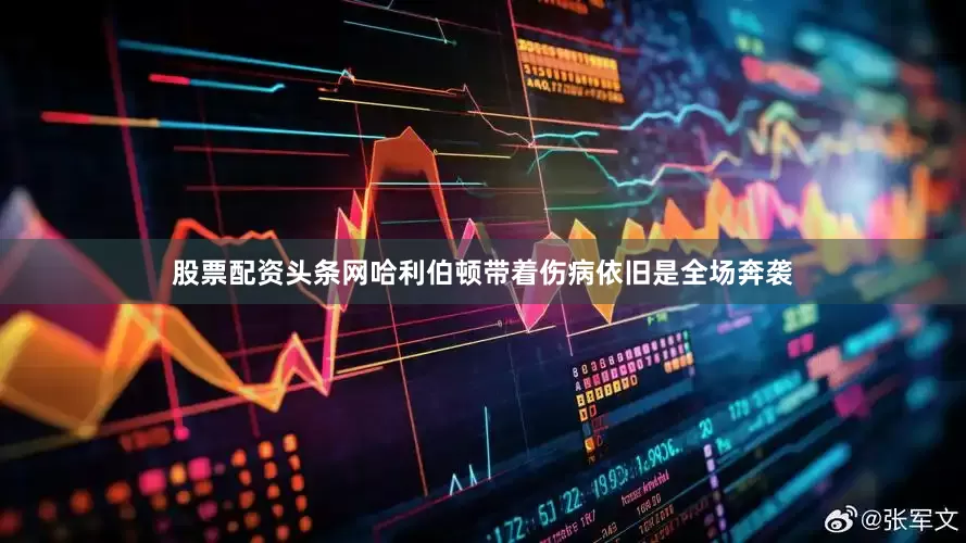 股票配资头条网哈利伯顿带着伤病依旧是全场奔袭
