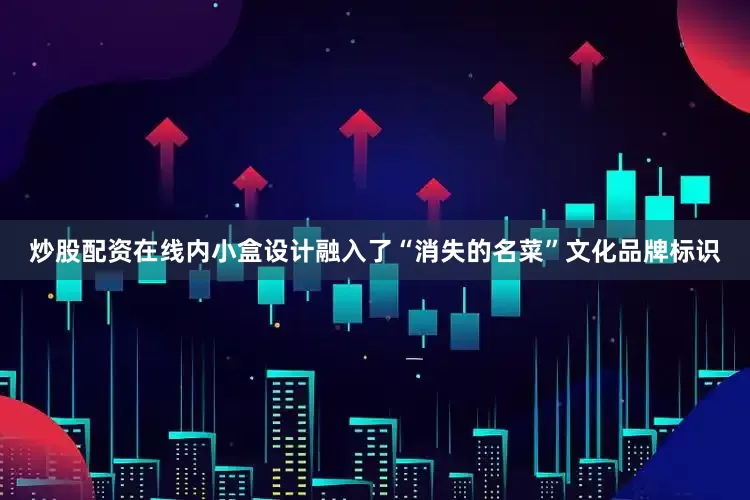 炒股配资在线内小盒设计融入了“消失的名菜”文化品牌标识
