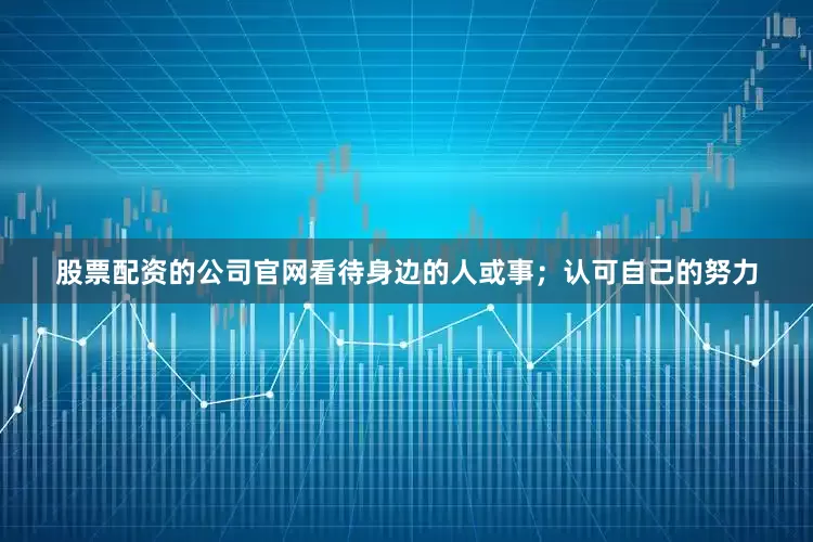 股票配资的公司官网看待身边的人或事；认可自己的努力