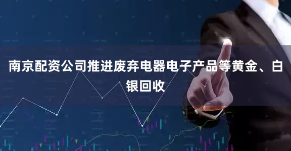 南京配资公司推进废弃电器电子产品等黄金、白银回收
