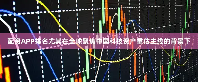 配资APP排名尤其在全球聚焦中国科技资产重估主线的背景下