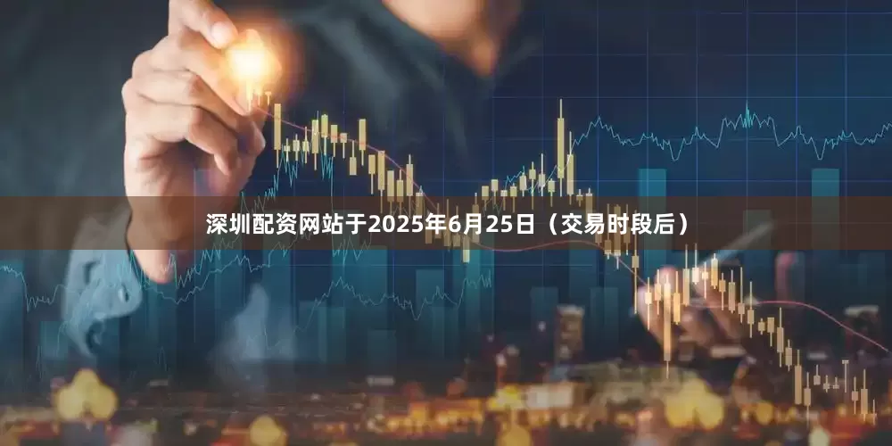深圳配资网站于2025年6月25日（交易时段后）
