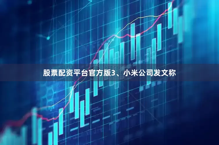 股票配资平台官方版　　3、小米公司发文称