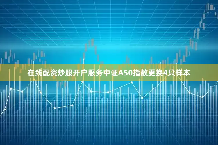 在线配资炒股开户服务　　中证A50指数更换4只样本