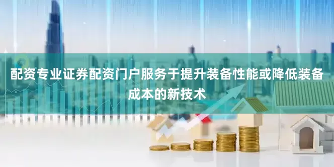 配资专业证券配资门户服务于提升装备性能或降低装备成本的新技术