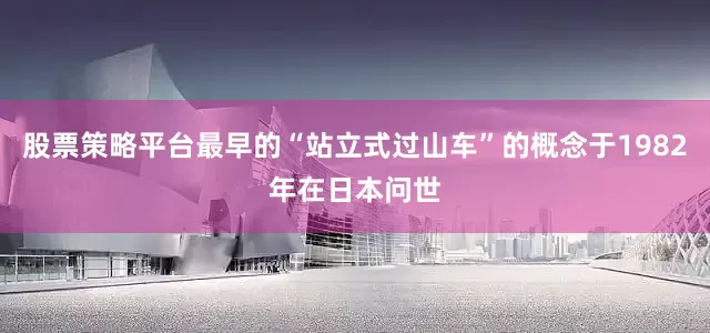 股票策略平台最早的“站立式过山车”的概念于1982年在日本问世