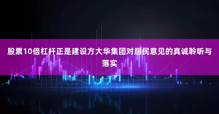 股票10倍杠杆正是建设方大华集团对居民意见的真诚聆听与落实