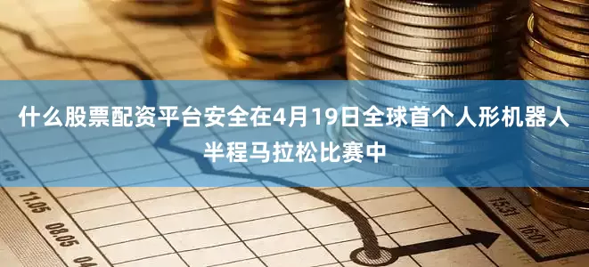 什么股票配资平台安全在4月19日全球首个人形机器人半程马拉松比赛中