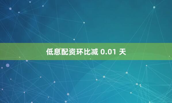 低息配资环比减 0.01 天