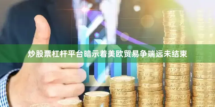 炒股票杠杆平台暗示着美欧贸易争端远未结束
