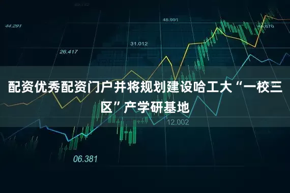 配资优秀配资门户并将规划建设哈工大“一校三区”产学研基地