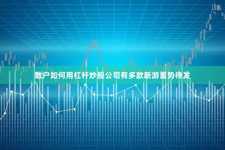 散户如何用杠杆炒股公司有多款新游蓄势待发