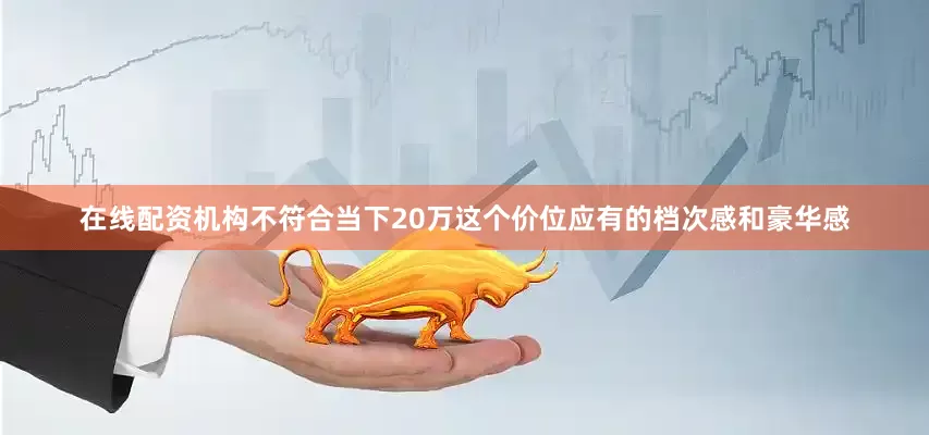 在线配资机构不符合当下20万这个价位应有的档次感和豪华感