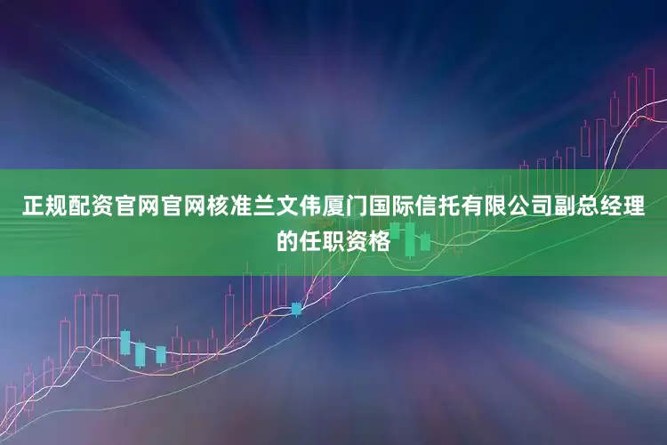 正规配资官网官网核准兰文伟厦门国际信托有限公司副总经理的任职资格