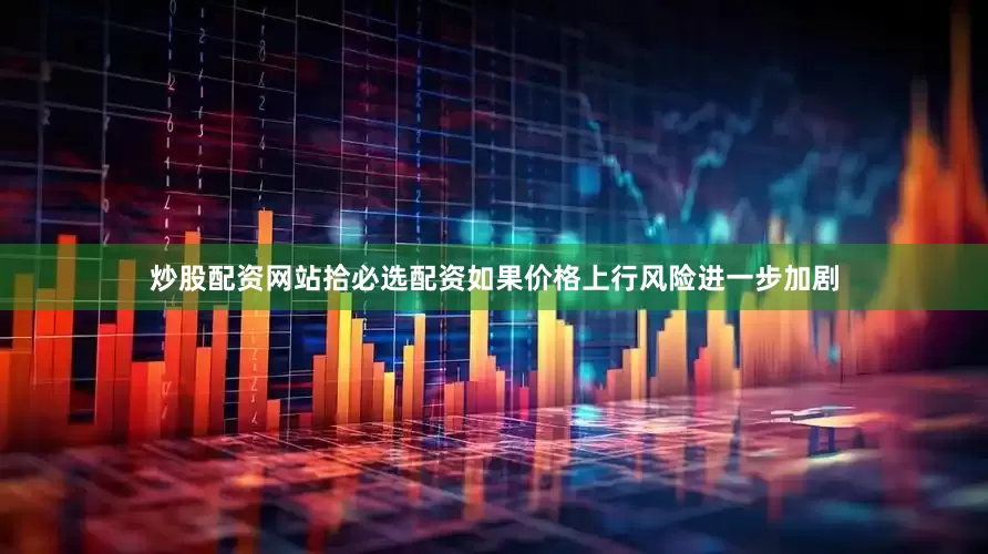 炒股配资网站拾必选配资如果价格上行风险进一步加剧