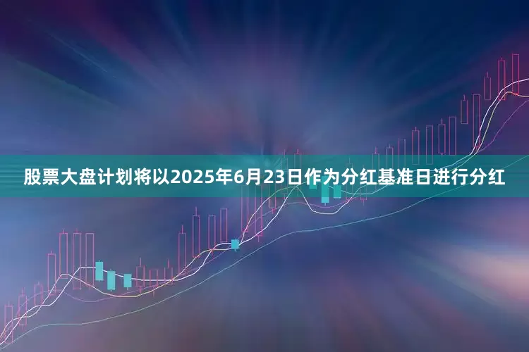 股票大盘计划将以2025年6月23日作为分红基准日进行分红