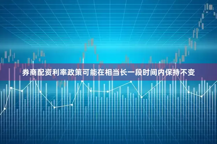 券商配资利率政策可能在相当长一段时间内保持不变
