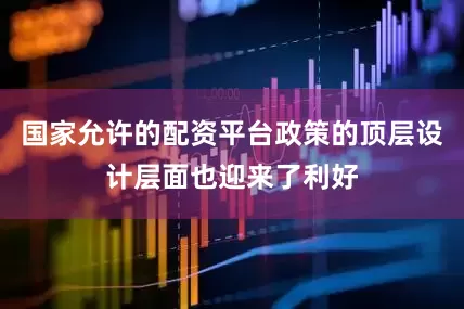 国家允许的配资平台政策的顶层设计层面也迎来了利好