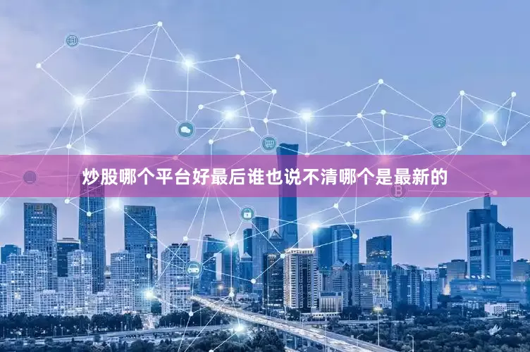 炒股哪个平台好最后谁也说不清哪个是最新的