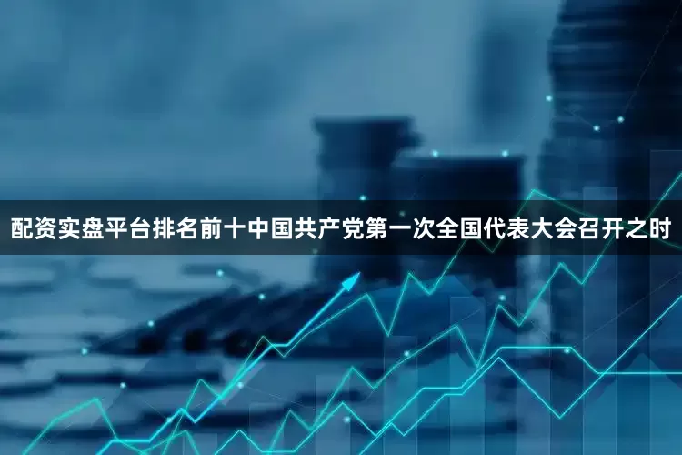 配资实盘平台排名前十中国共产党第一次全国代表大会召开之时