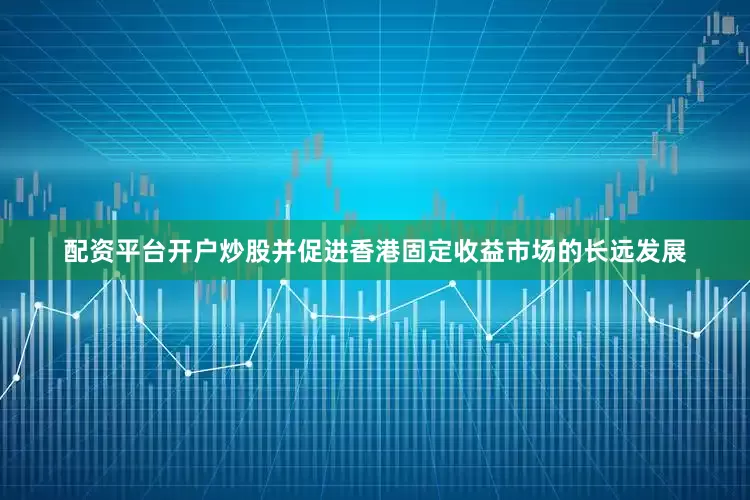 配资平台开户炒股并促进香港固定收益市场的长远发展