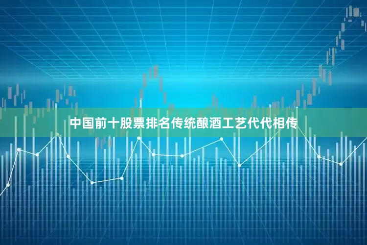 中国前十股票排名传统酿酒工艺代代相传