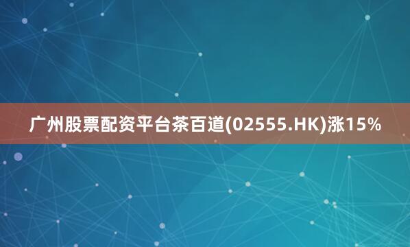 广州股票配资平台茶百道(02555.HK)涨15%