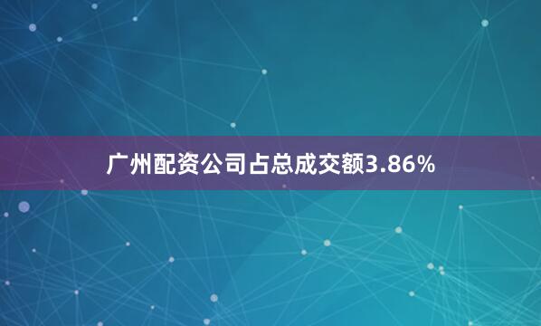 广州配资公司占总成交额3.86%