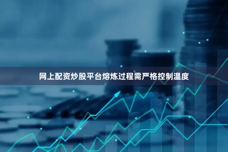 网上配资炒股平台熔炼过程需严格控制温度