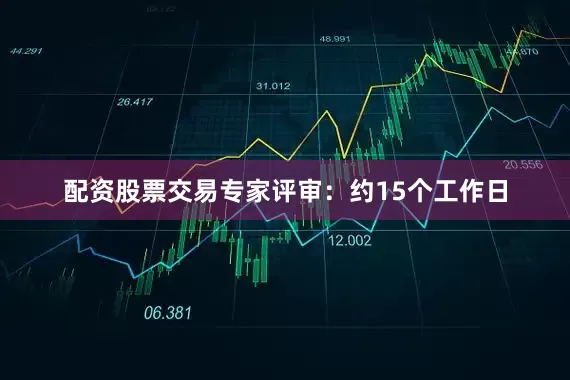 配资股票交易专家评审：约15个工作日