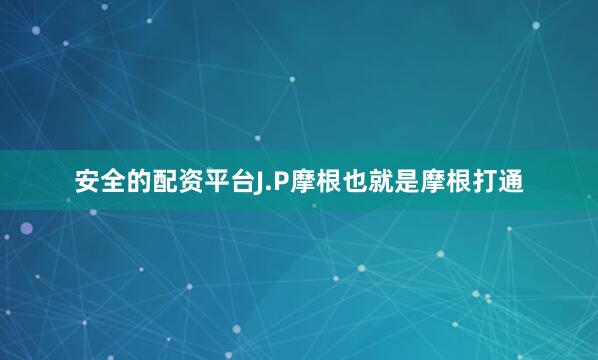 安全的配资平台J.P摩根也就是摩根打通