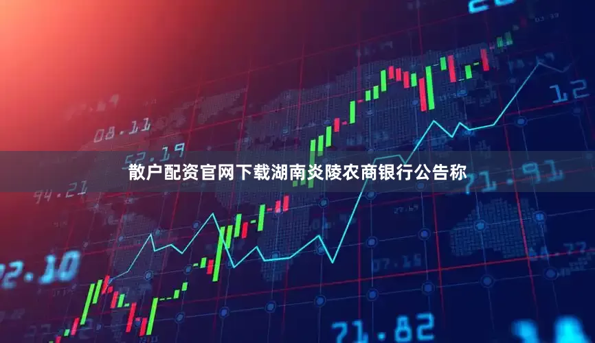 散户配资官网下载湖南炎陵农商银行公告称