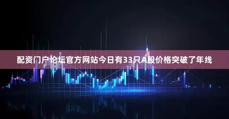 配资门户论坛官方网站今日有33只A股价格突破了年线