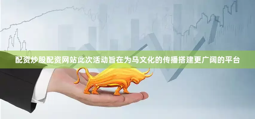 配资炒股配资网站此次活动旨在为马文化的传播搭建更广阔的平台