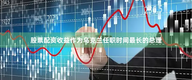 股票配资收益作为乌克兰任职时间最长的总理