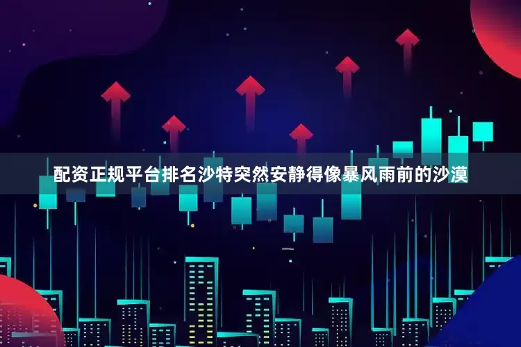 配资正规平台排名沙特突然安静得像暴风雨前的沙漠