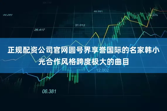 正规配资公司官网圆号界享誉国际的名家韩小光合作风格跨度极大的曲目
