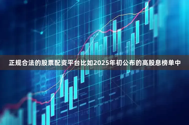 正规合法的股票配资平台比如2025年初公布的高股息榜单中