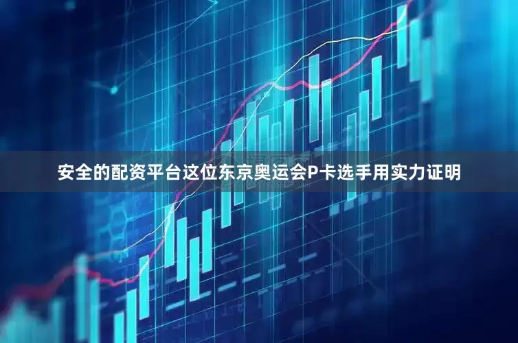安全的配资平台这位东京奥运会P卡选手用实力证明
