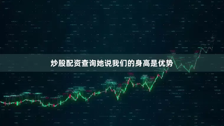 炒股配资查询她说我们的身高是优势
